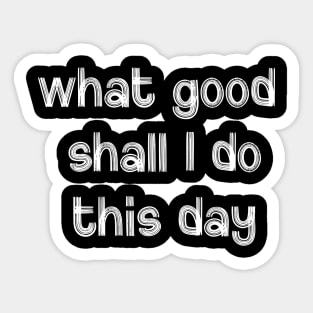 What Good Shall I Do This Day Sticker